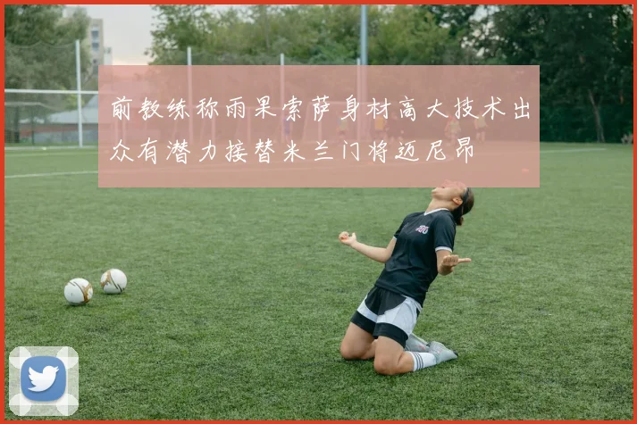 前教练称雨果索萨身材高大技术出众有潜力接替米兰门将迈尼昂