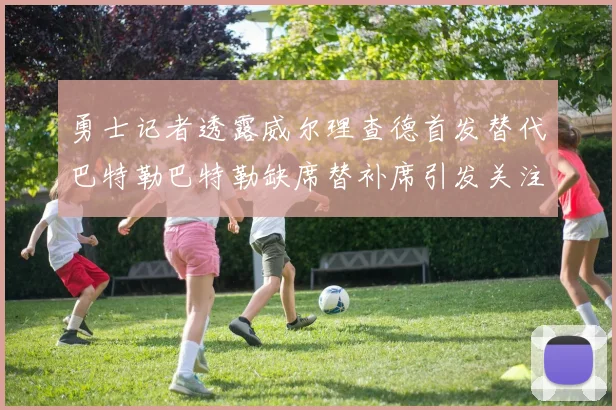 勇士记者透露威尔理查德首发替代巴特勒巴特勒缺席替补席引发关注