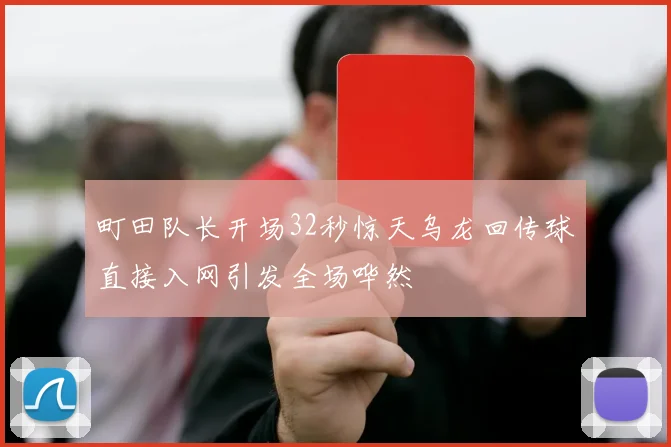 町田队长开场32秒惊天乌龙回传球直接入网引发全场哗然
