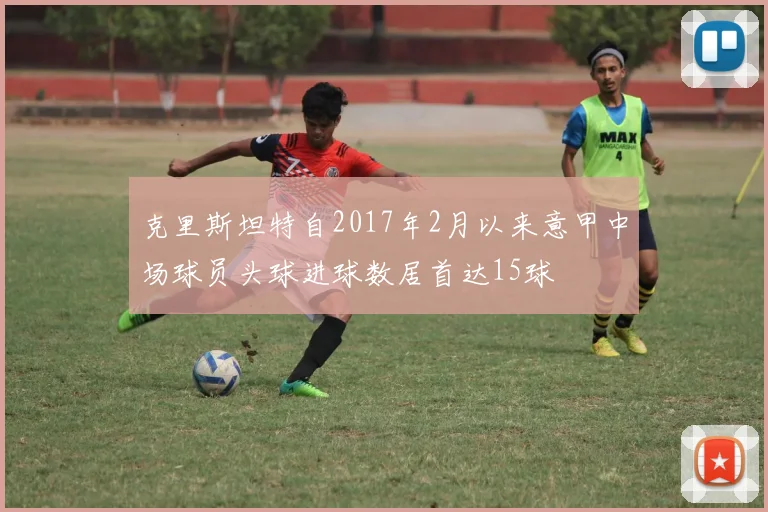 克里斯坦特自2017年2月以来意甲中场球员头球进球数居首达15球