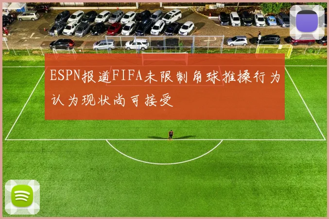 ESPN报道FIFA未限制角球推搡行为认为现状尚可接受