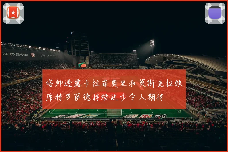 塔帅透露卡拉菲奥里和莫斯克拉缺席特罗萨德持续进步令人期待