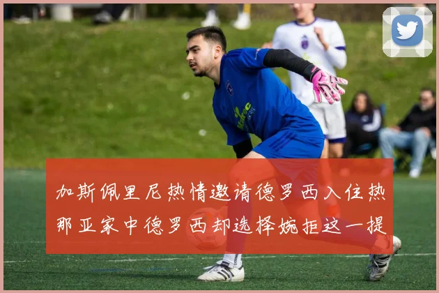 加斯佩里尼热情邀请德罗西入住热那亚家中德罗西却选择婉拒这一提议