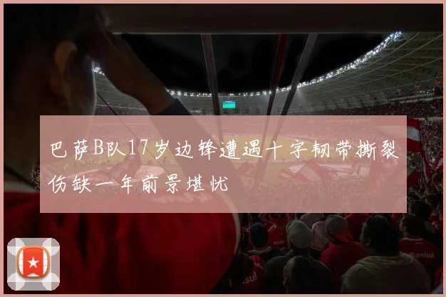 巴萨B队17岁边锋遭遇十字韧带撕裂伤缺一年前景堪忧