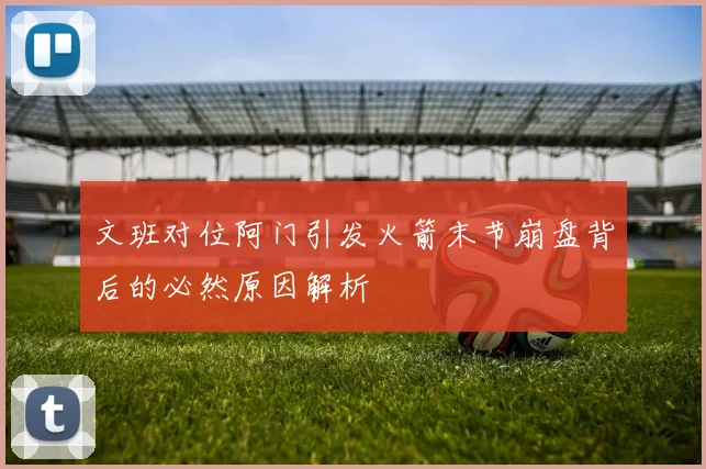 文班对位阿门引发火箭末节崩盘背后的必然原因解析