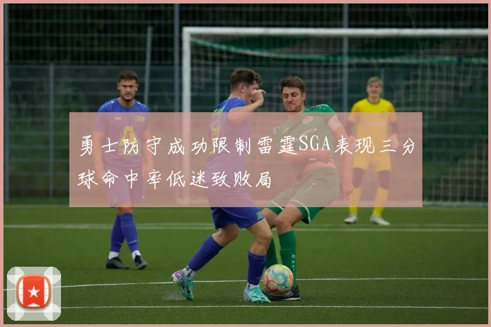 勇士防守成功限制雷霆SGA表现三分球命中率低迷致败局