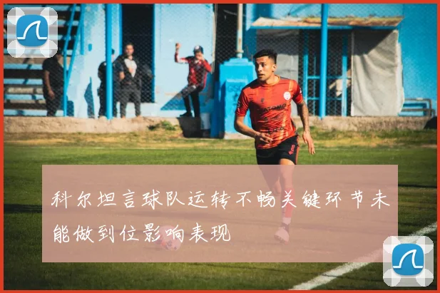 科尔坦言球队运转不畅关键环节未能做到位影响表现