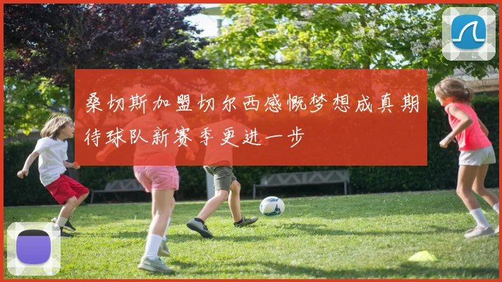 桑切斯加盟切尔西感慨梦想成真期待球队新赛季更进一步