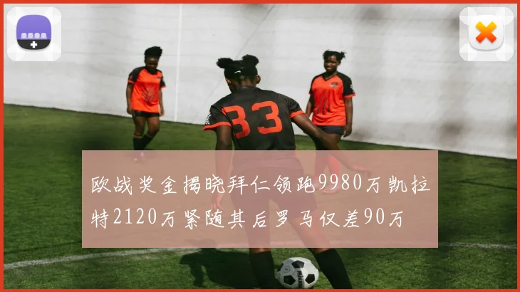 欧战奖金揭晓拜仁领跑9980万凯拉特2120万紧随其后罗马仅差90万