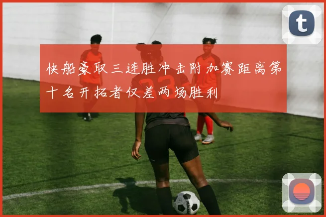 快船豪取三连胜冲击附加赛距离第十名开拓者仅差两场胜利