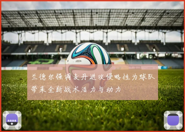 兰德尔强调麦丹进攻侵略性为球队带来全新战术活力与动力