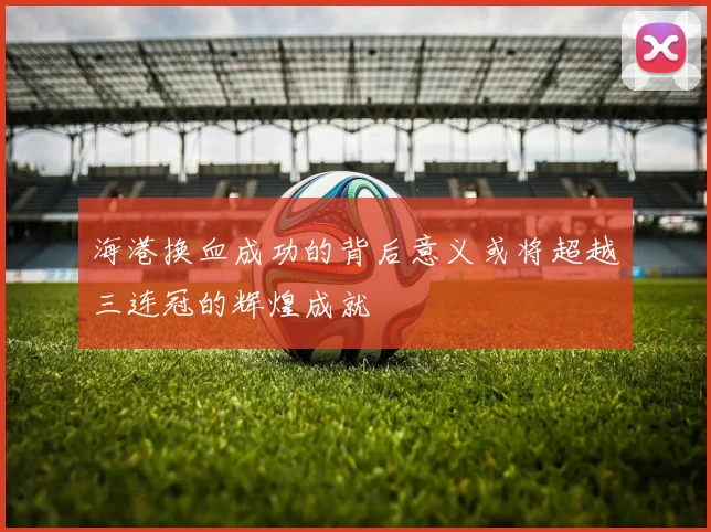 海港换血成功的背后意义或将超越三连冠的辉煌成就