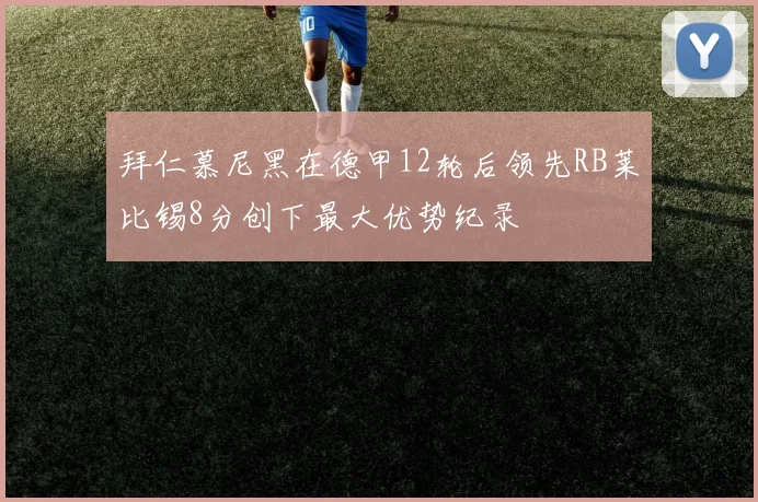 拜仁慕尼黑在德甲12轮后领先RB莱比锡8分创下最大优势纪录