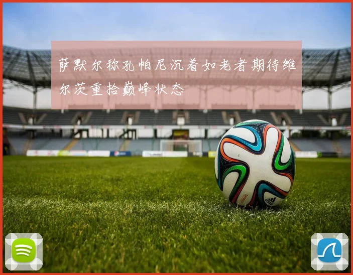 萨默尔称孔帕尼沉着如老者期待维尔茨重拾巅峰状态