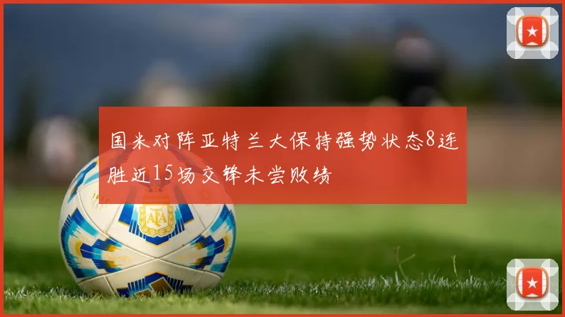 国米对阵亚特兰大保持强势状态8连胜近15场交锋未尝败绩