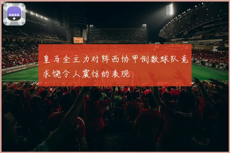 皇马全主力对阵西协甲倒数球队竟求饶令人震惊的表现