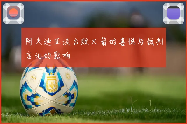 阿夫迪亚谈击败火箭的喜悦与裁判言论的影响