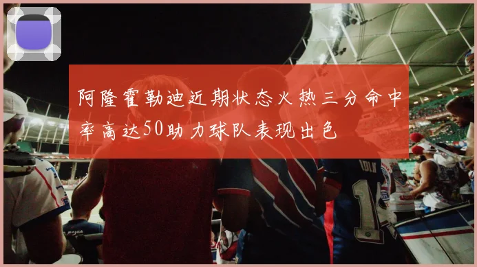 阿隆霍勒迪近期状态火热三分命中率高达50助力球队表现出色