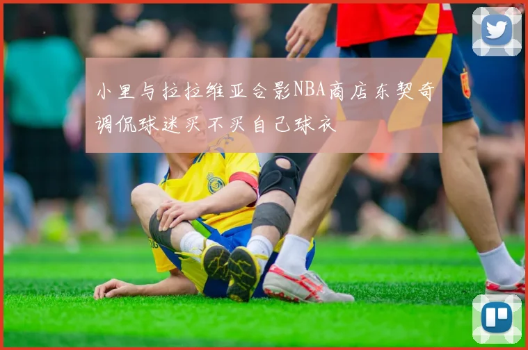 小里与拉拉维亚合影NBA商店东契奇调侃球迷买不买自己球衣