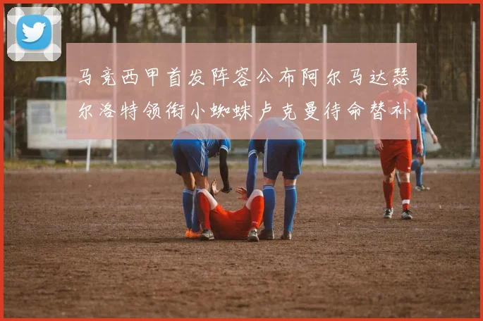 马竞西甲首发阵容公布阿尔马达瑟尔洛特领衔小蜘蛛卢克曼待命替补