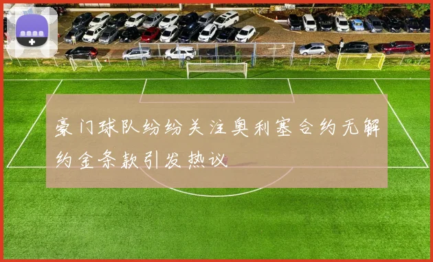 豪门球队纷纷关注奥利塞合约无解约金条款引发热议