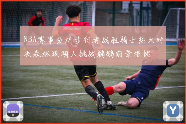 NBA赛事分析步行者战胜骑士热火对决森林狼湖人挑战鹈鹕前景堪忧