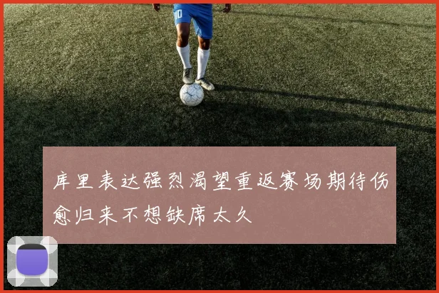 库里表达强烈渴望重返赛场期待伤愈归来不想缺席太久