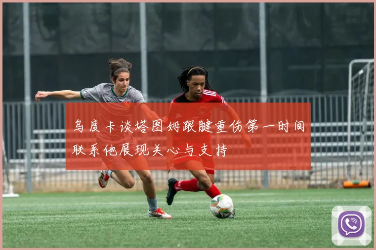 乌度卡谈塔图姆跟腱重伤第一时间联系他展现关心与支持
