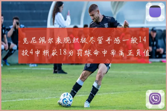 克尼佩尔表现积极尽管手感一般14投4中斩获18分罚球命中率高正负值显著提升