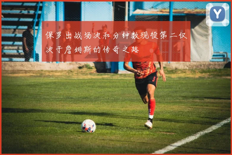 保罗出战场次和分钟数现役第二仅次于詹姆斯的传奇之路
