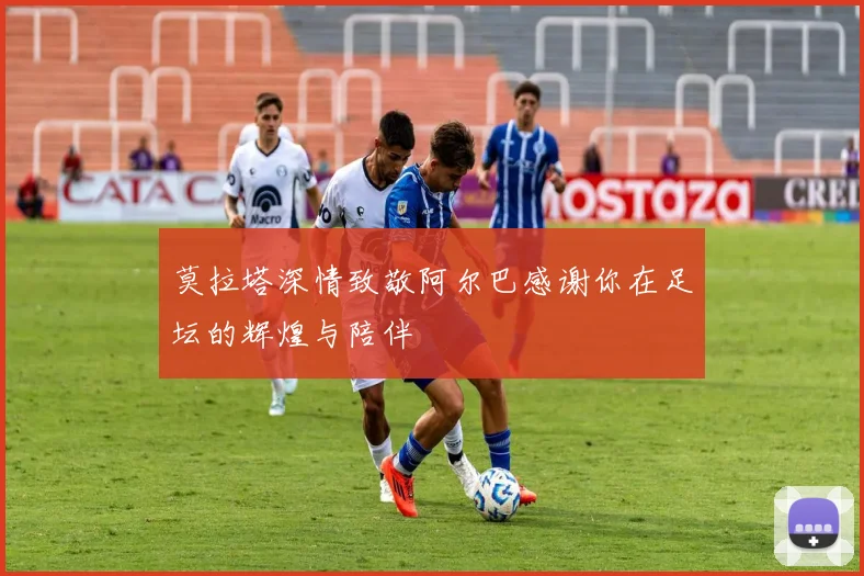 莫拉塔深情致敬阿尔巴感谢你在足坛的辉煌与陪伴