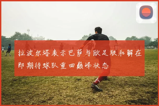拉波尔塔表示巴萨与欧足联和解在即期待球队重回巅峰状态