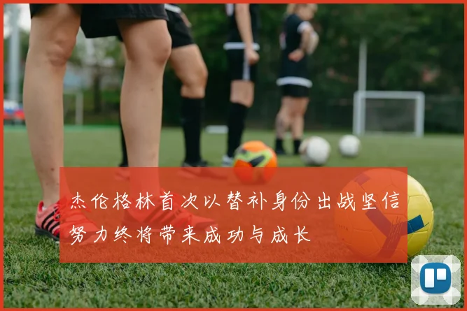杰伦格林首次以替补身份出战坚信努力终将带来成功与成长
