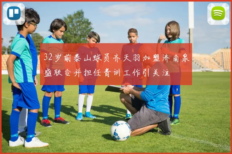 32岁前泰山球员齐天羽加盟济南泉盛联合并担任青训工作引关注