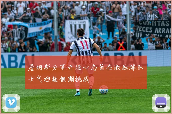 詹姆斯分享开场心态旨在激励球队士气迎接假期挑战