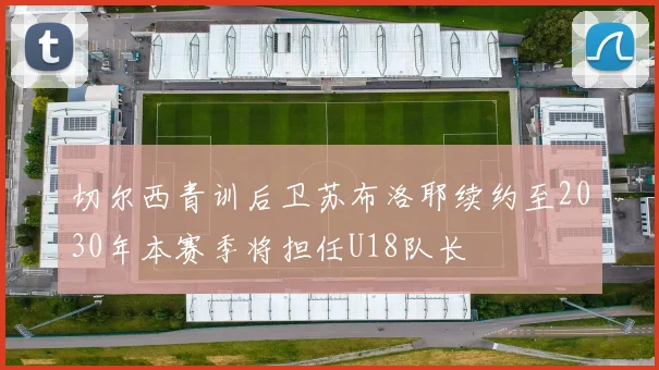 切尔西青训后卫苏布洛耶续约至2030年本赛季将担任U18队长