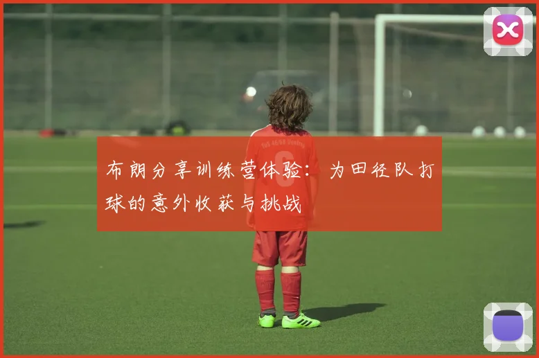 布朗分享训练营体验：为田径队打球的意外收获与挑战