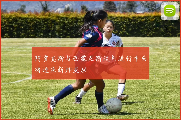 阿贾克斯与西蒙尼斯谈判进行中或将迎来新帅变动