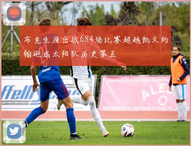布克生涯出战684场比赛超越凯文约翰逊成太阳队历史第五