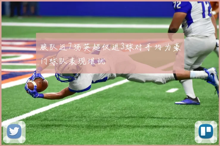 狼队近7场英超仅进3球对手均为豪门球队表现堪忧