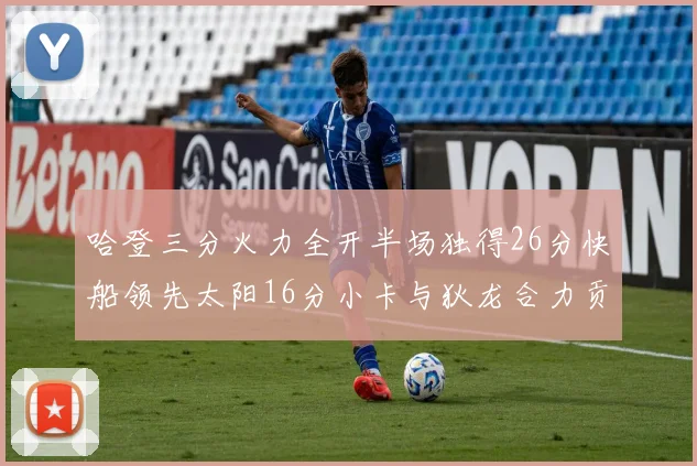 哈登三分火力全开半场独得26分快船领先太阳16分小卡与狄龙合力贡献28分