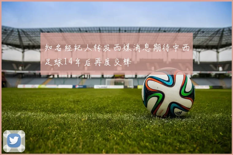 知名经纪人转发西媒消息期待中西足球14年后再度交锋