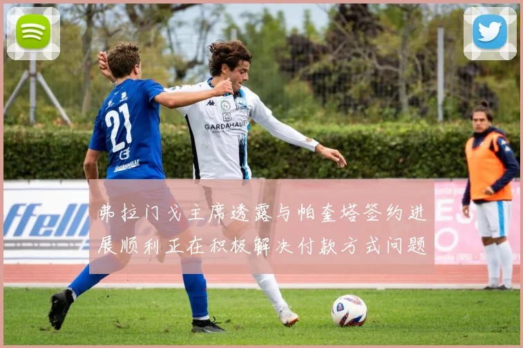 弗拉门戈主席透露与帕奎塔签约进展顺利正在积极解决付款方式问题