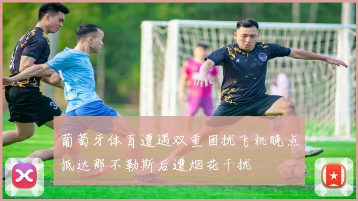 葡萄牙体育遭遇双重困扰飞机晚点抵达那不勒斯后遭烟花干扰