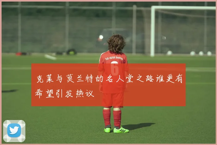 克莱与莫兰特的名人堂之路谁更有希望引发热议