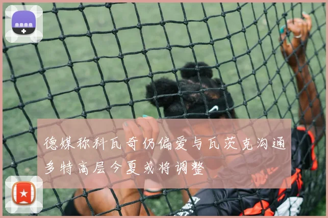 德媒称科瓦奇仍偏爱与瓦茨克沟通多特高层今夏或将调整