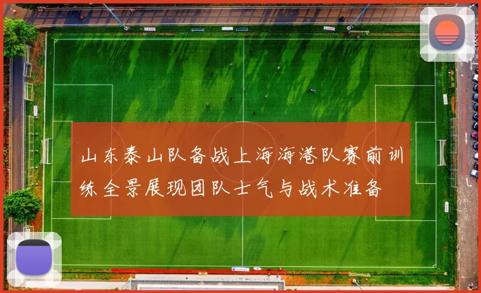 山东泰山队备战上海海港队赛前训练全景展现团队士气与战术准备