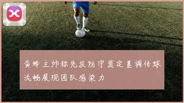 黄蜂主帅称先发防守奠定基调传球流畅展现团队感染力