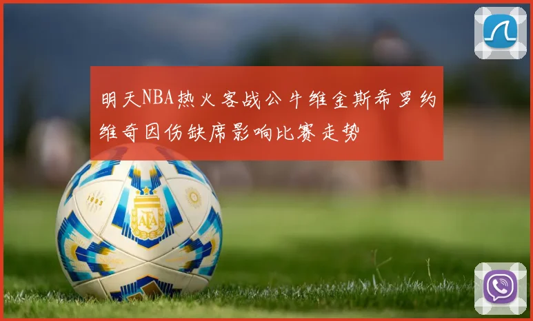 明天NBA热火客战公牛维金斯希罗约维奇因伤缺席影响比赛走势