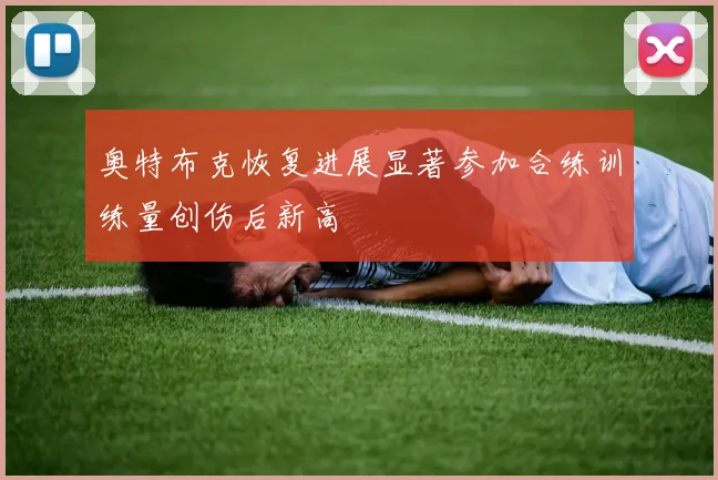 奥特布克恢复进展显著参加合练训练量创伤后新高